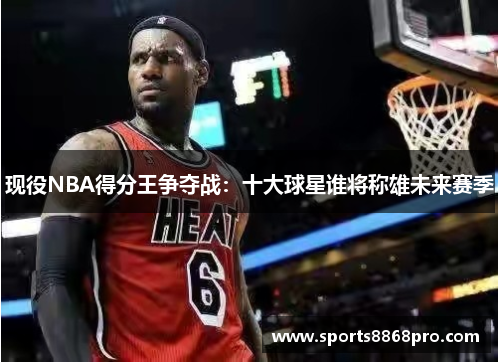 现役NBA得分王争夺战：十大球星谁将称雄未来赛季