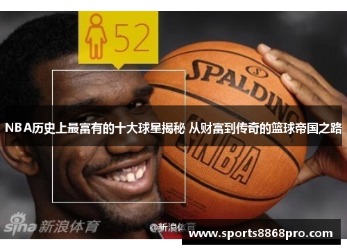 NBA历史上最富有的十大球星揭秘 从财富到传奇的篮球帝国之路