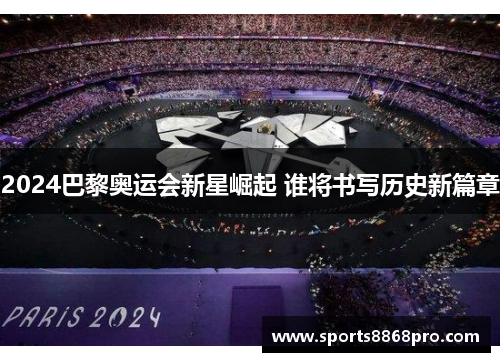 2024巴黎奥运会新星崛起 谁将书写历史新篇章