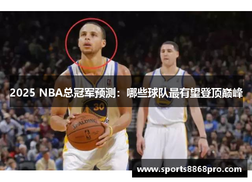 2025 NBA总冠军预测：哪些球队最有望登顶巅峰