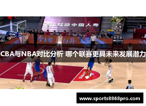 CBA与NBA对比分析 哪个联赛更具未来发展潜力