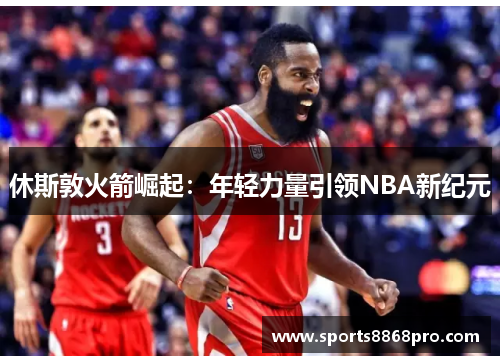 休斯敦火箭崛起：年轻力量引领NBA新纪元
