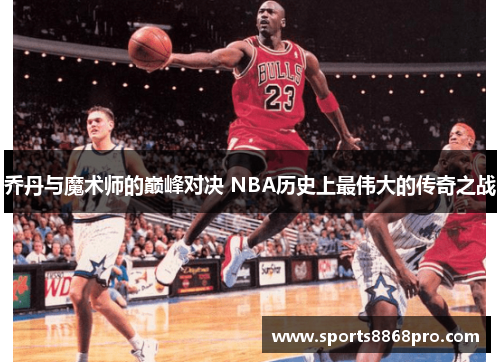 乔丹与魔术师的巅峰对决 NBA历史上最伟大的传奇之战