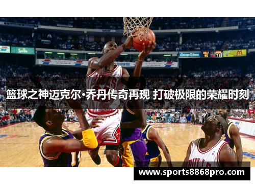 篮球之神迈克尔·乔丹传奇再现 打破极限的荣耀时刻