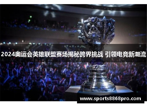 2024奥运会英雄联盟赛场揭秘跨界挑战 引领电竞新潮流