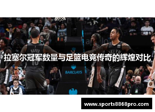 拉塞尔冠军数量与足篮电竞传奇的辉煌对比