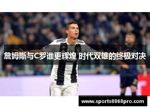 詹姆斯与C罗谁更辉煌 时代双雄的终极对决