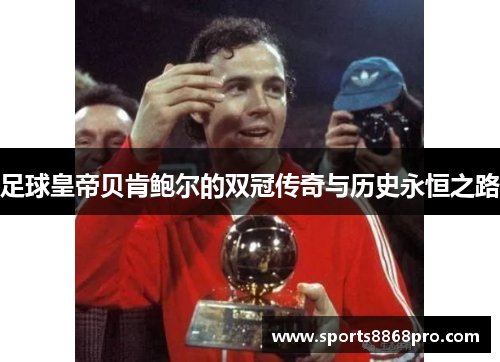 足球皇帝贝肯鲍尔的双冠传奇与历史永恒之路