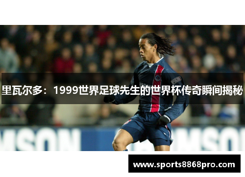 里瓦尔多：1999世界足球先生的世界杯传奇瞬间揭秘