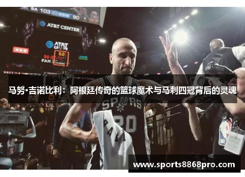 马努·吉诺比利：阿根廷传奇的篮球魔术与马刺四冠背后的灵魂