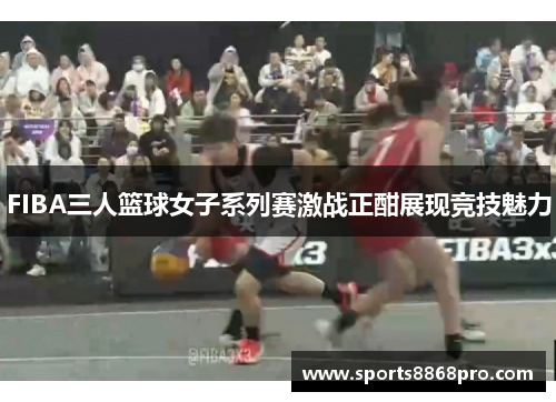 FIBA三人篮球女子系列赛激战正酣展现竞技魅力