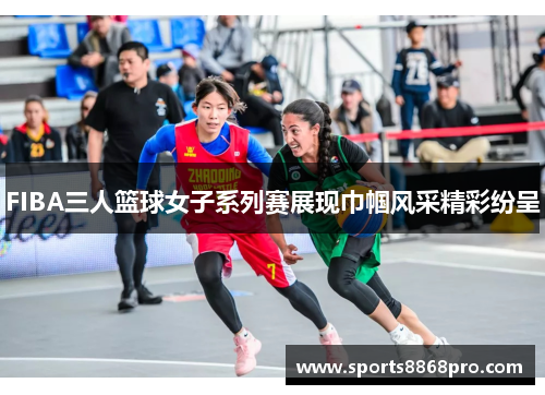 FIBA三人篮球女子系列赛展现巾帼风采精彩纷呈