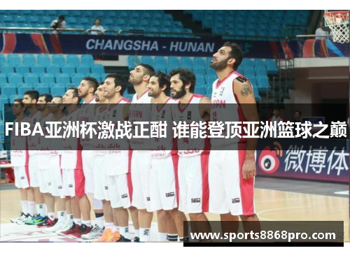 FIBA亚洲杯激战正酣 谁能登顶亚洲篮球之巅