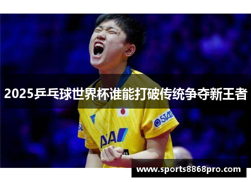 2025乒乓球世界杯谁能打破传统争夺新王者