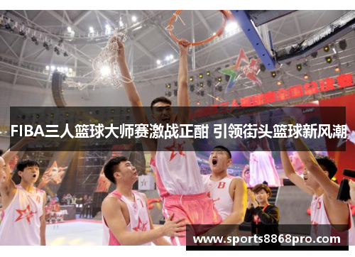 FIBA三人篮球大师赛激战正酣 引领街头篮球新风潮