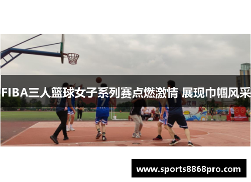 FIBA三人篮球女子系列赛点燃激情 展现巾帼风采