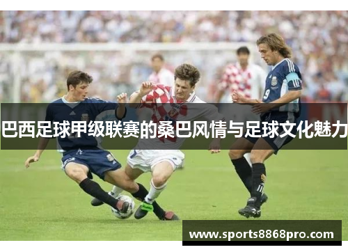 巴西足球甲级联赛的桑巴风情与足球文化魅力