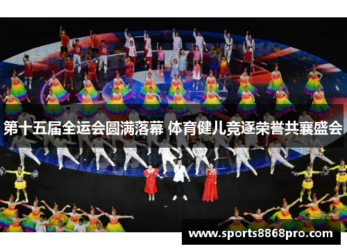 第十五届全运会圆满落幕 体育健儿竞逐荣誉共襄盛会