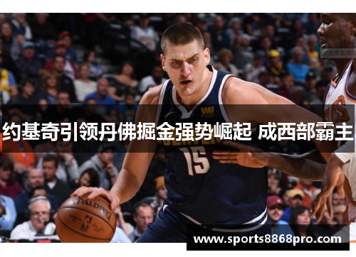 约基奇引领丹佛掘金强势崛起 成西部霸主