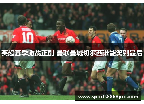 英超赛季激战正酣 曼联曼城切尔西谁能笑到最后