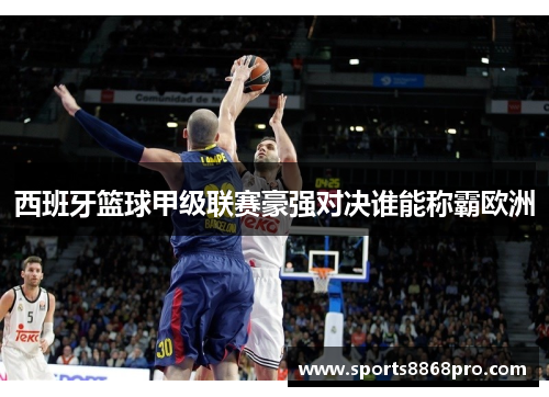 西班牙篮球甲级联赛豪强对决谁能称霸欧洲
