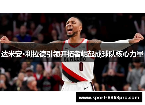 达米安·利拉德引领开拓者崛起成球队核心力量