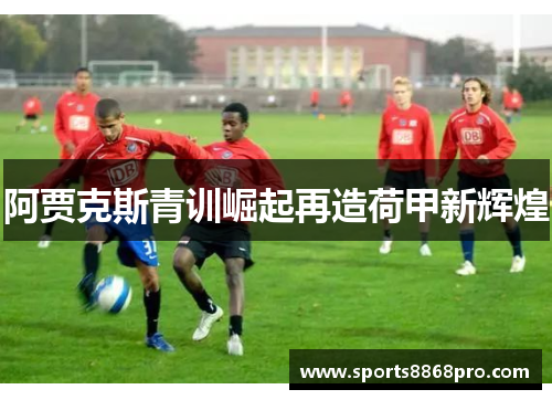 阿贾克斯青训崛起再造荷甲新辉煌
