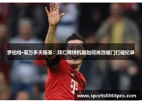 罗伯特·莱万多夫斯基：拜仁锋线机器如何高效破门打破纪录