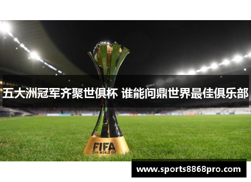 五大洲冠军齐聚世俱杯 谁能问鼎世界最佳俱乐部