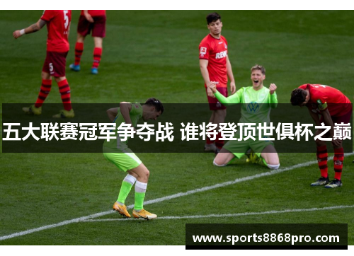 五大联赛冠军争夺战 谁将登顶世俱杯之巅