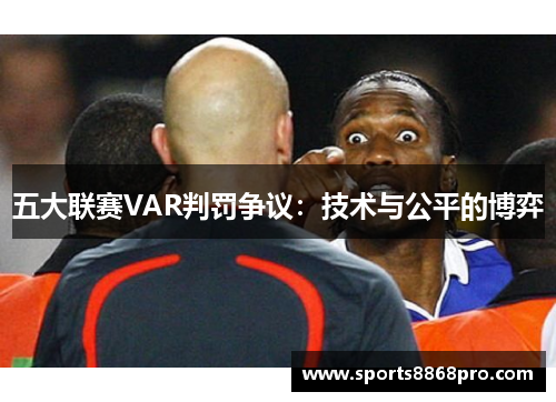 五大联赛VAR判罚争议：技术与公平的博弈