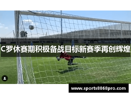 C罗休赛期积极备战目标新赛季再创辉煌