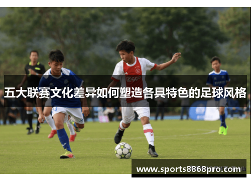 五大联赛文化差异如何塑造各具特色的足球风格