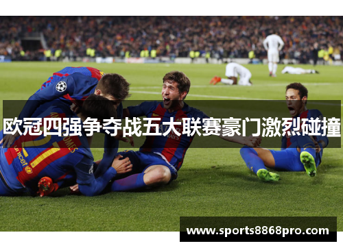 欧冠四强争夺战五大联赛豪门激烈碰撞