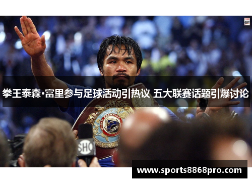 拳王泰森·富里参与足球活动引热议 五大联赛话题引爆讨论