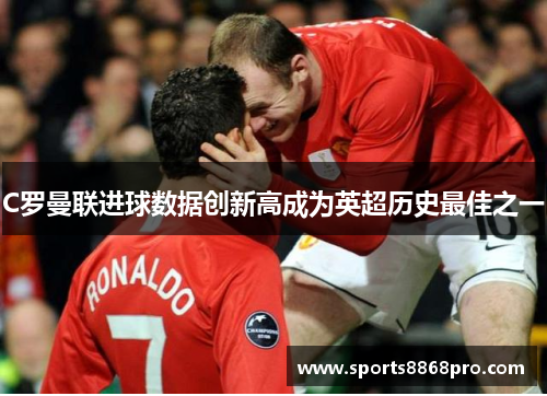 C罗曼联进球数据创新高成为英超历史最佳之一