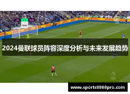 2024曼联球员阵容深度分析与未来发展趋势