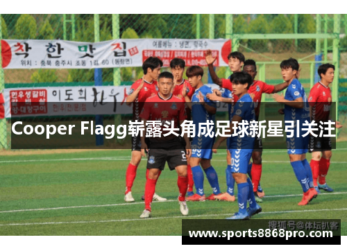 Cooper Flagg崭露头角成足球新星引关注