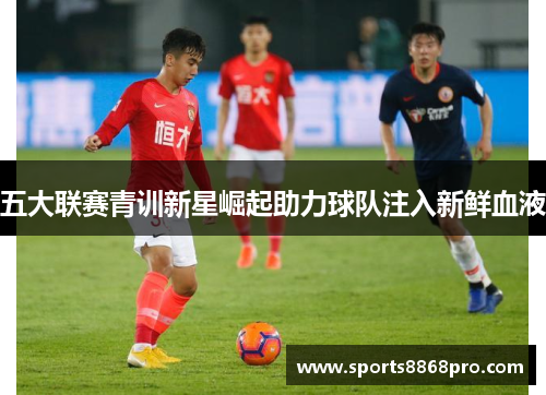 五大联赛青训新星崛起助力球队注入新鲜血液