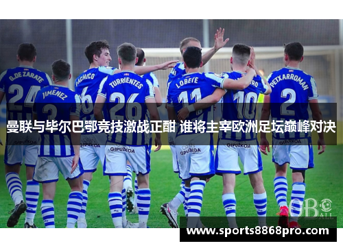 曼联与毕尔巴鄂竞技激战正酣 谁将主宰欧洲足坛巅峰对决