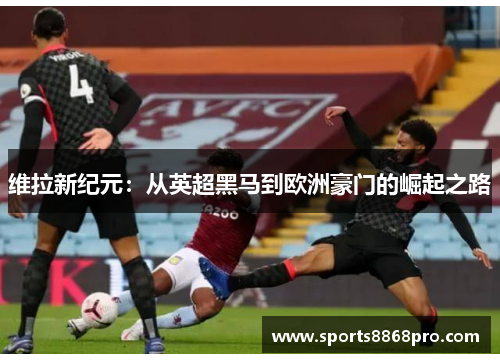 维拉新纪元：从英超黑马到欧洲豪门的崛起之路