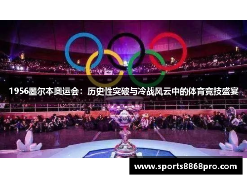 1956墨尔本奥运会：历史性突破与冷战风云中的体育竞技盛宴